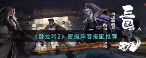 卧龙吟2曹操最强阵容搭配，卧龙吟曹仁要练吗